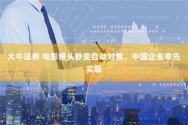 大牛证券 电影镜头秒变自动对焦，中国企业率先实现