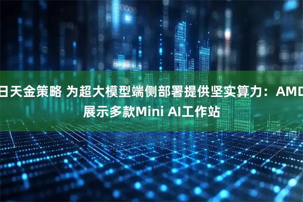 日天金策略 为超大模型端侧部署提供坚实算力：AMD展示多款Mini AI工作站