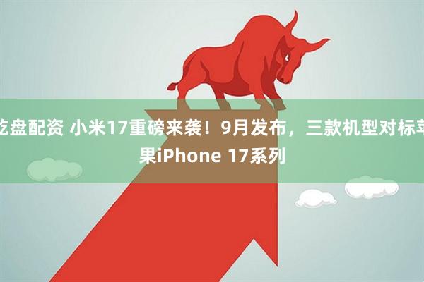 乾盘配资 小米17重磅来袭！9月发布，三款机型对标苹果iPhone 17系列