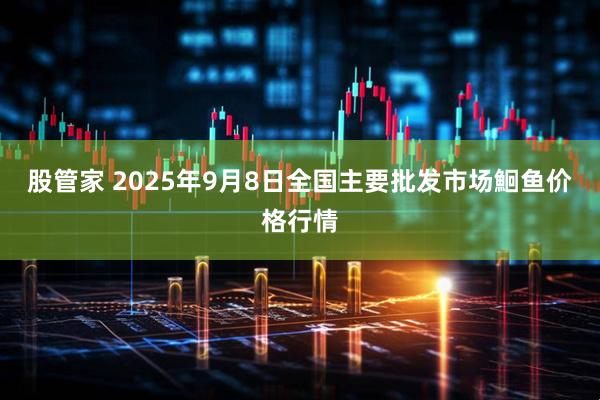 股管家 2025年9月8日全国主要批发市场鮰鱼价格行情