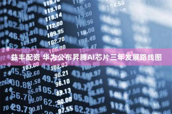 益丰配资 华为公布昇腾AI芯片三年发展路线图