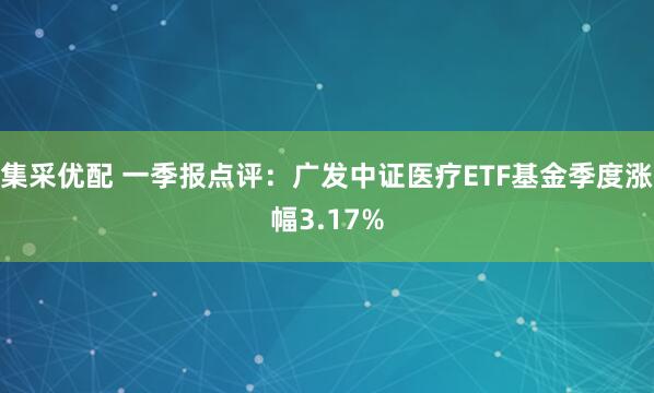 集采优配 一季报点评：广发中证医疗ETF基金季度涨幅3.17%