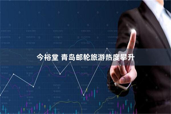 今裕堂 青岛邮轮旅游热度攀升