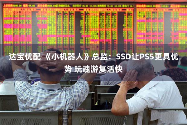 达宝优配 《小机器人》总监：SSD让PS5更具优势 玩魂游复活快
