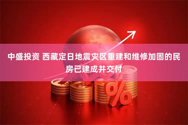 中盛投资 西藏定日地震灾区重建和维修加固的民房已建成并交付
