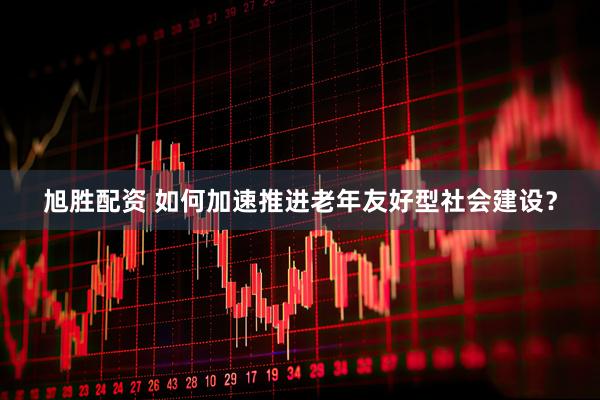 旭胜配资 如何加速推进老年友好型社会建设？