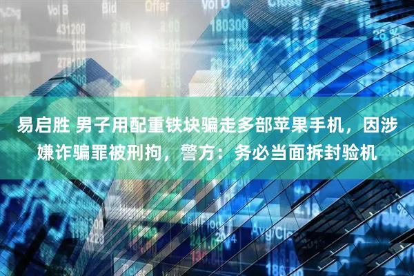 易启胜 男子用配重铁块骗走多部苹果手机，因涉嫌诈骗罪被刑拘，警方：务必当面拆封验机