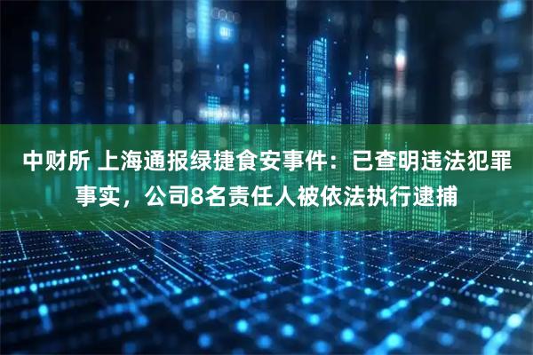 中财所 上海通报绿捷食安事件：已查明违法犯罪事实，公司8名责任人被依法执行逮捕