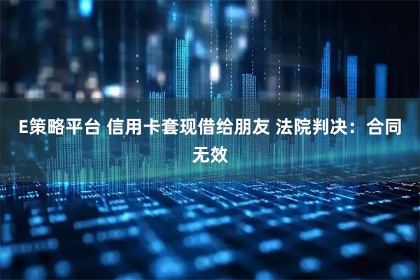 E策略平台 信用卡套现借给朋友 法院判决：合同无效