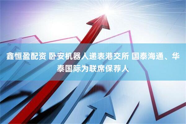 鑫恒盈配资 卧安机器人递表港交所 国泰海通、华泰国际为联席保荐人