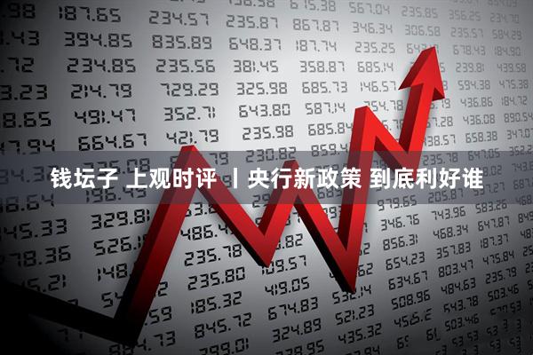 钱坛子 上观时评 丨央行新政策 到底利好谁