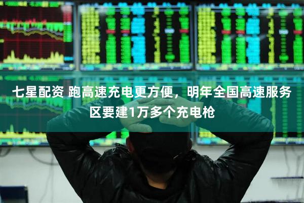 七星配资 跑高速充电更方便，明年全国高速服务区要建1万多个充电枪