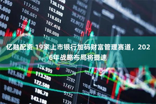 亿融配资 19家上市银行加码财富管理赛道，2026年战略布局将提速