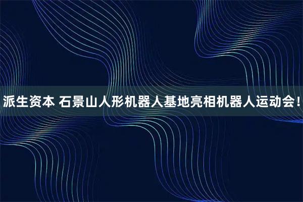 派生资本 石景山人形机器人基地亮相机器人运动会！