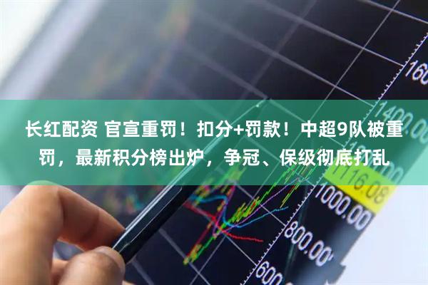 长红配资 官宣重罚！扣分+罚款！中超9队被重罚，最新积分榜出炉，争冠、保级彻底打乱