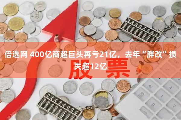 倍选网 400亿商超巨头再亏21亿，去年“胖改”损失超12亿