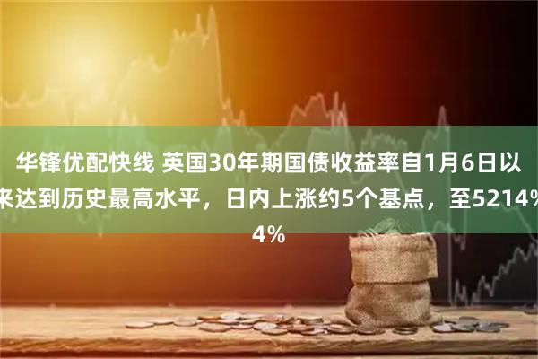 华锋优配快线 英国30年期国债收益率自1月6日以来达到历史最高水平，日内上涨约5个基点，至5214%