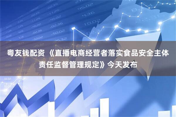 粤友钱配资 《直播电商经营者落实食品安全主体责任监督管理规定》今天发布