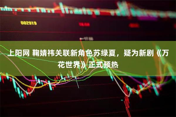 上阳网 鞠婧祎关联新角色苏绿夏，疑为新剧《万花世界》正式预热