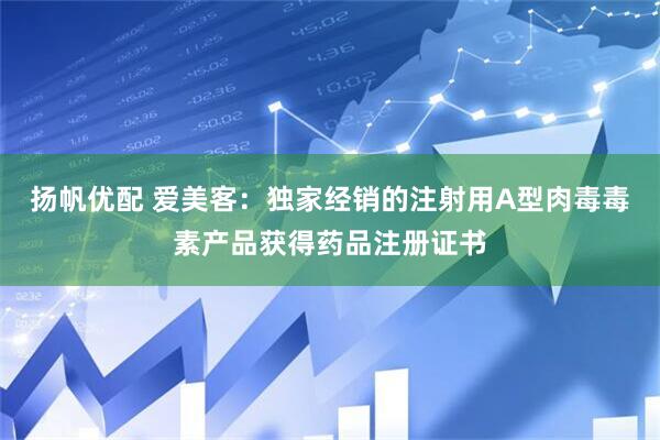 扬帆优配 爱美客：独家经销的注射用A型肉毒毒素产品获得药品注册证书
