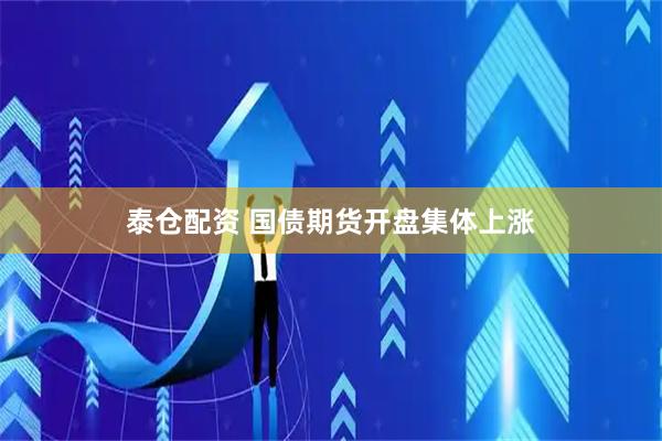 泰仓配资 国债期货开盘集体上涨