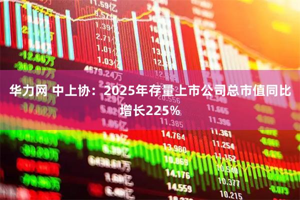 华力网 中上协：2025年存量上市公司总市值同比增长225%