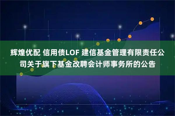 辉煌优配 信用债LOF 建信基金管理有限责任公司关于旗下基金改聘会计师事务所的公告