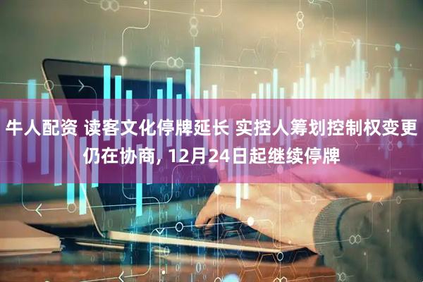 牛人配资 读客文化停牌延长 实控人筹划控制权变更仍在协商, 12月24日起继续停牌