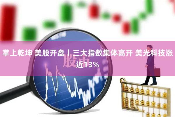 掌上乾坤 美股开盘丨三大指数集体高开 美光科技涨近13%
