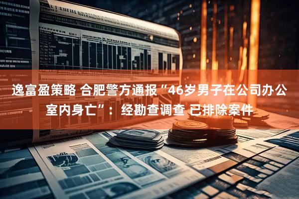 逸富盈策略 合肥警方通报“46岁男子在公司办公室内身亡”：经勘查调查 已排除案件