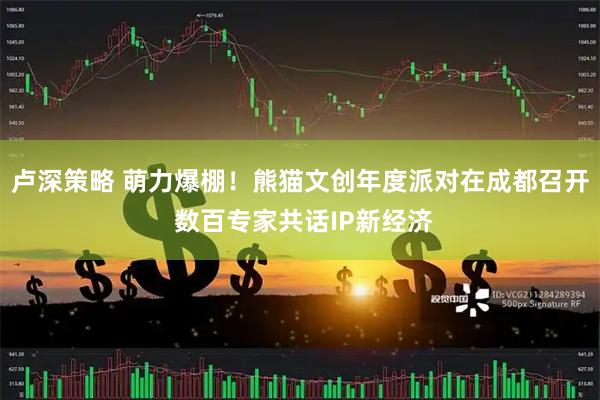 卢深策略 萌力爆棚！熊猫文创年度派对在成都召开 数百专家共话IP新经济