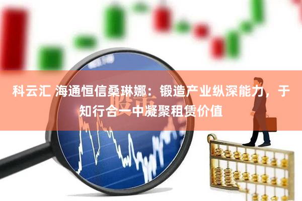 科云汇 海通恒信桑琳娜：锻造产业纵深能力，于知行合一中凝聚租赁价值