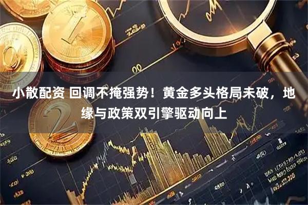 小散配资 回调不掩强势！黄金多头格局未破，地缘与政策双引擎驱动向上