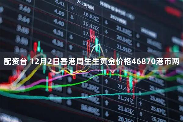 配资台 12月2日香港周生生黄金价格46870港币两