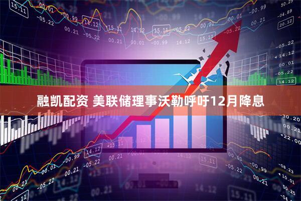 融凯配资 美联储理事沃勒呼吁12月降息
