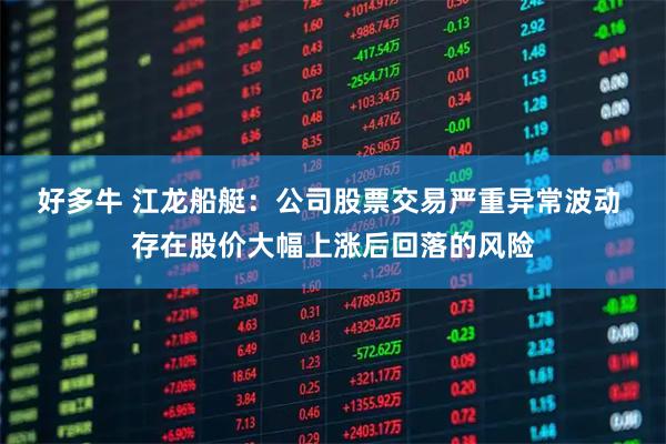 好多牛 江龙船艇：公司股票交易严重异常波动 存在股价大幅上涨后回落的风险