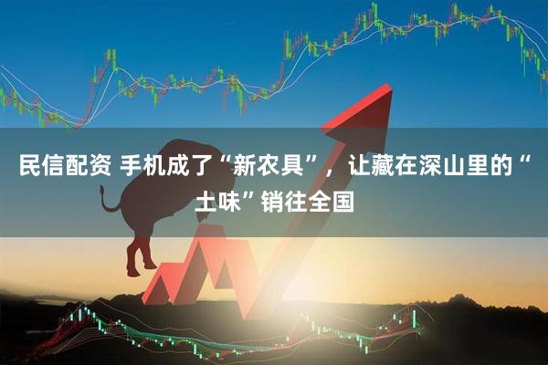 民信配资 手机成了“新农具”，让藏在深山里的“土味”销往全国