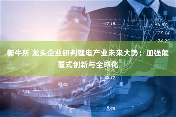 衡牛所 龙头企业研判锂电产业未来大势：加强颠覆式创新与全球化