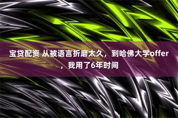 宝贷配资 从被语言折磨太久，到哈佛大学offer，我用了6年时间