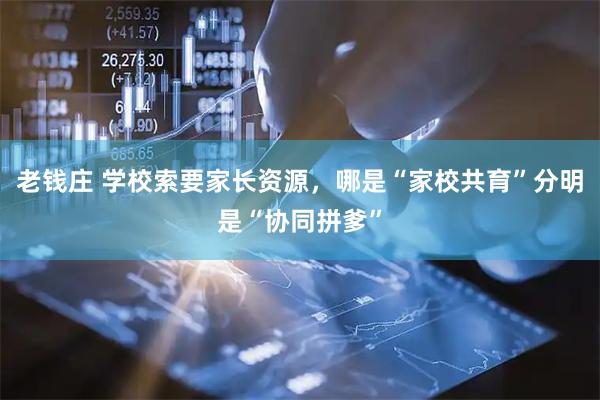 老钱庄 学校索要家长资源，哪是“家校共育”分明是“协同拼爹”