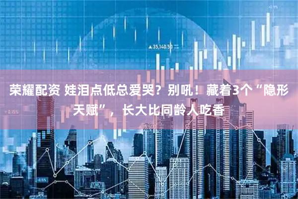 荣耀配资 娃泪点低总爱哭？别吼！藏着3个“隐形天赋”，长大比同龄人吃香