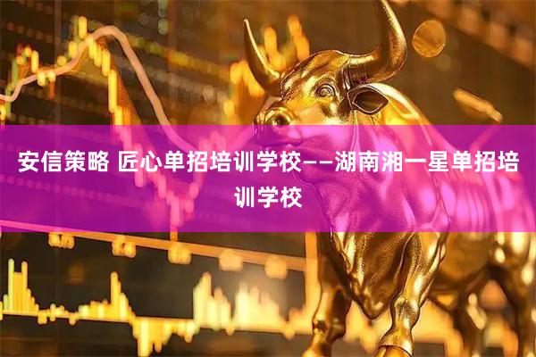安信策略 匠心单招培训学校——湖南湘一星单招培训学校