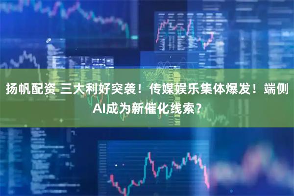 扬帆配资 三大利好突袭！传媒娱乐集体爆发！端侧AI成为新催化线索？