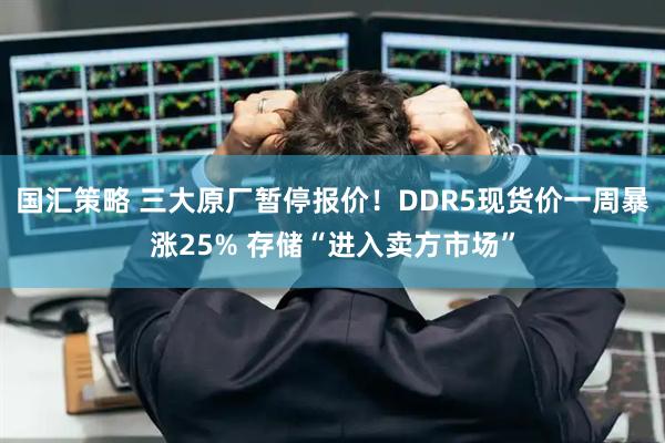 国汇策略 三大原厂暂停报价！DDR5现货价一周暴涨25% 存储“进入卖方市场”
