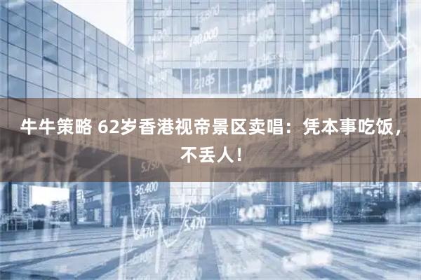 牛牛策略 62岁香港视帝景区卖唱：凭本事吃饭，不丢人！