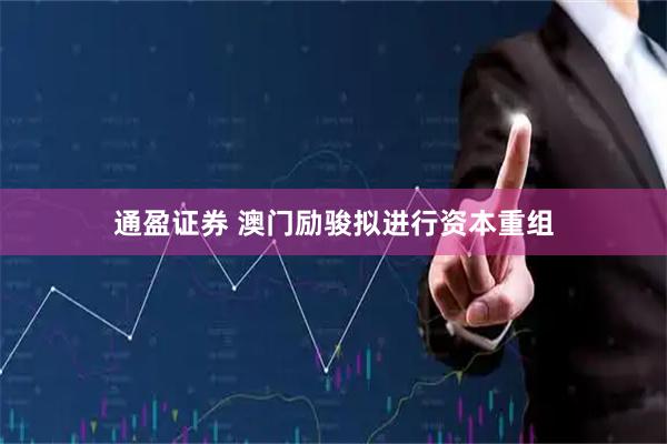 通盈证券 澳门励骏拟进行资本重组