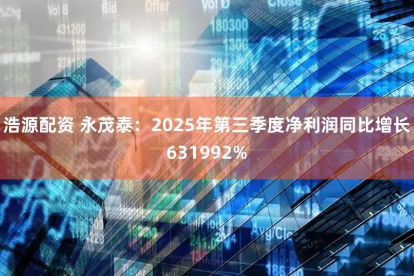 浩源配资 永茂泰：2025年第三季度净利润同比增长631992%