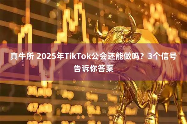 真牛所 2025年TikTok公会还能做吗？3个信号告诉你答案