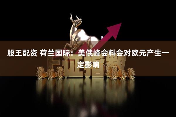 股王配资 荷兰国际：美俄峰会料会对欧元产生一定影响