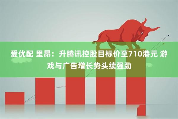爱优配 里昂：升腾讯控股目标价至710港元 游戏与广告增长势头续强劲